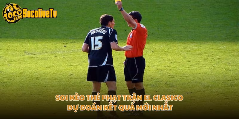 Soi Kèo Thẻ Phạt Trận El Clasico - Dự Đoán Kết Quả Mới Nhất